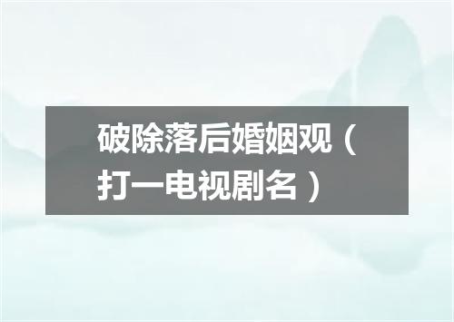 破除落后婚姻观（打一电视剧名）