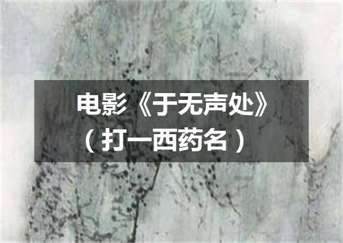 电影《于无声处》（打一西药名）