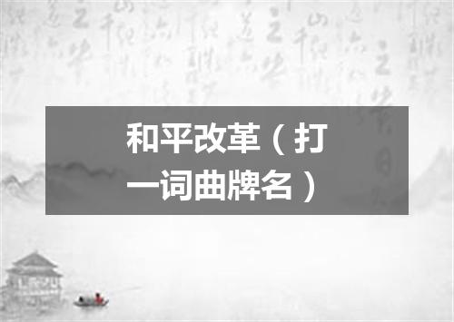 和平改革（打一词曲牌名）