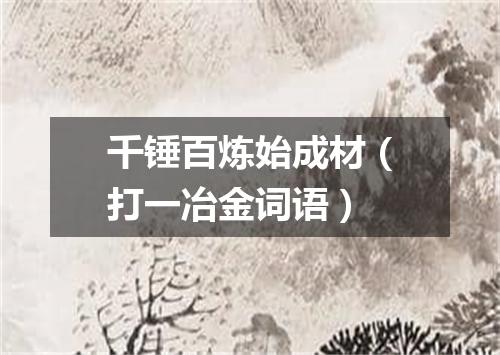 千锤百炼始成材（打一冶金词语）