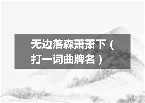 无边落森萧萧下（打一词曲牌名）