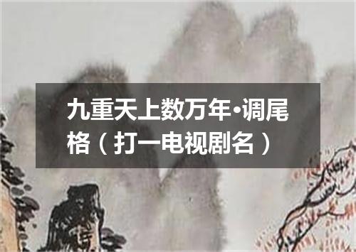 九重天上数万年·调尾格（打一电视剧名）