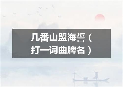 几番山盟海誓（打一词曲牌名）