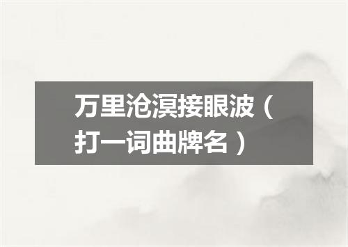 万里沧溟接眼波（打一词曲牌名）