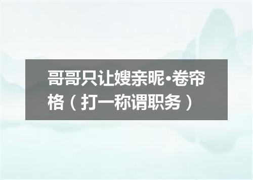 哥哥只让嫂亲昵·卷帘格（打一称谓职务）