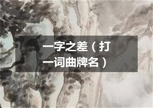 一字之差（打一词曲牌名）