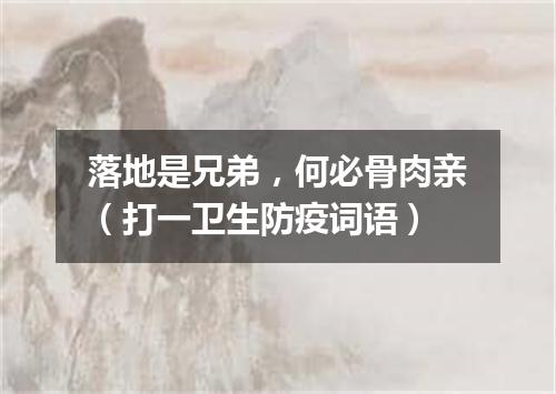 落地是兄弟，何必骨肉亲（打一卫生防疫词语）
