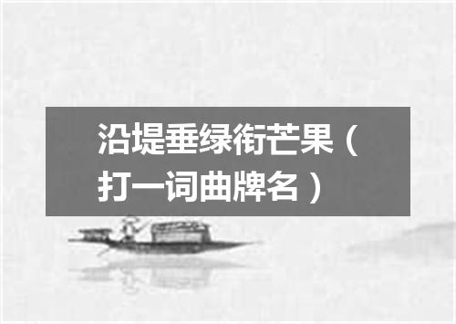 沿堤垂绿衔芒果（打一词曲牌名）