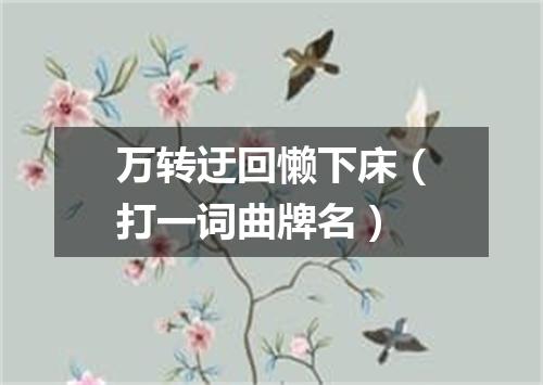 万转迂回懒下床（打一词曲牌名）