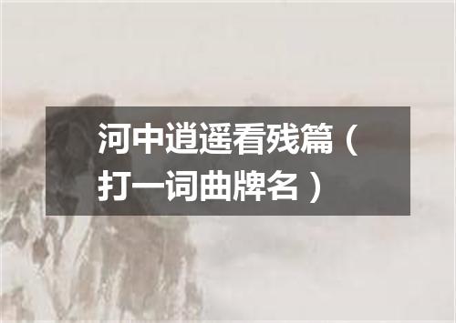 河中逍遥看残篇（打一词曲牌名）