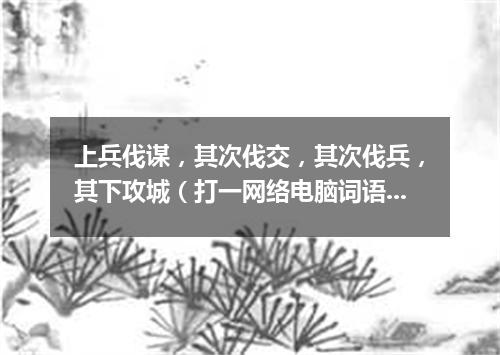 上兵伐谋，其次伐交，其次伐兵，其下攻城（打一网络电脑词语）