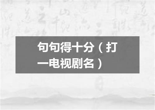 句句得十分（打一电视剧名）