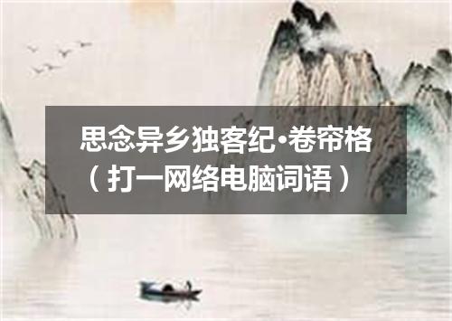 思念异乡独客纪·卷帘格（打一网络电脑词语）