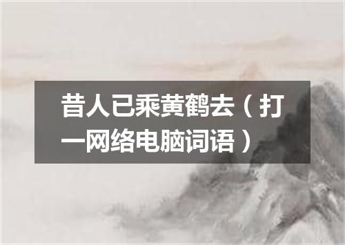 昔人已乘黄鹤去（打一网络电脑词语）
