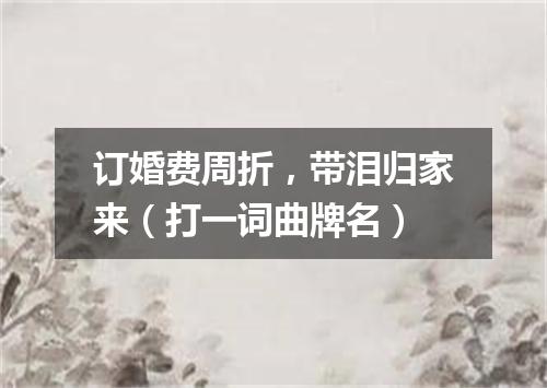 订婚费周折，带泪归家来（打一词曲牌名）