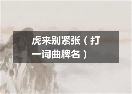 虎来别紧张（打一词曲牌名）