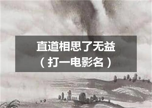直道相思了无益（打一电影名）