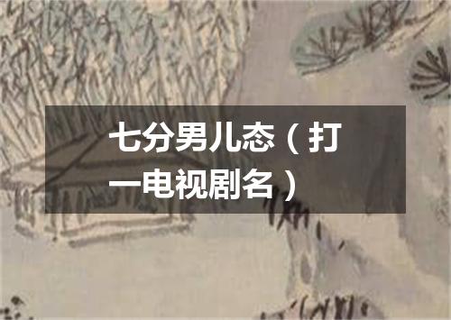 七分男儿态（打一电视剧名）