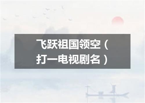 飞跃祖国领空（打一电视剧名）