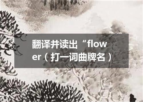 翻译并读出“flower（打一词曲牌名）