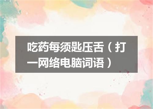 吃药每须匙压舌（打一网络电脑词语）