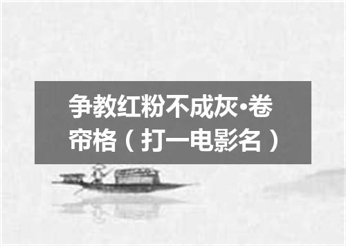 争教红粉不成灰·卷帘格（打一电影名）