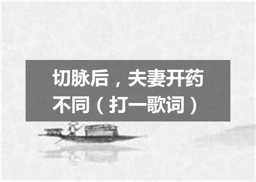 切脉后，夫妻开药不同（打一歌词）