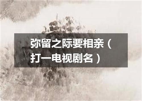 弥留之际要相亲（打一电视剧名）