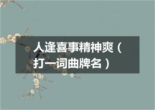 人逢喜事精神爽（打一词曲牌名）