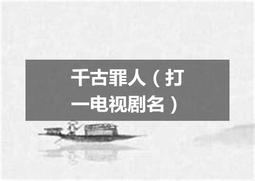 千古罪人（打一电视剧名）
