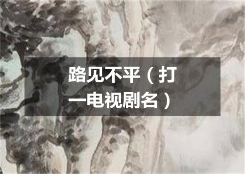 路见不平（打一电视剧名）
