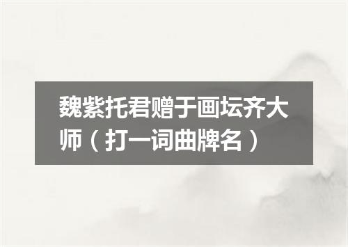 魏紫托君赠于画坛齐大师（打一词曲牌名）