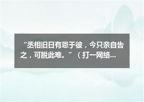 “丞相旧日有恩于彼，今只亲自告之，可脱此难。”（打一网络电脑词语）