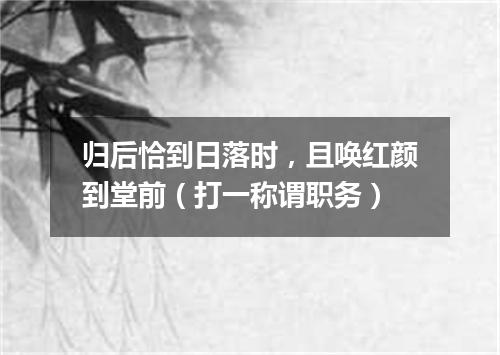 归后恰到日落时，且唤红颜到堂前（打一称谓职务）