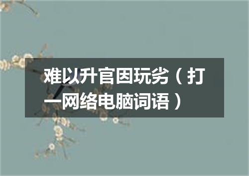 难以升官因玩劣（打一网络电脑词语）