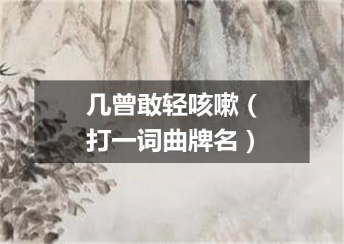 几曾敢轻咳嗽（打一词曲牌名）