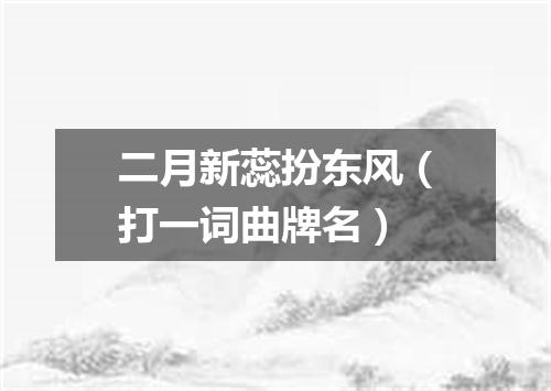 二月新蕊扮东风（打一词曲牌名）