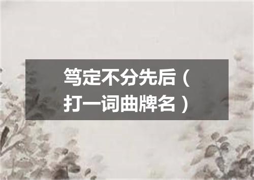 笃定不分先后（打一词曲牌名）