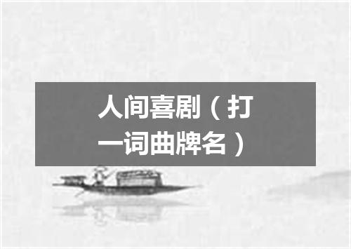 人间喜剧（打一词曲牌名）