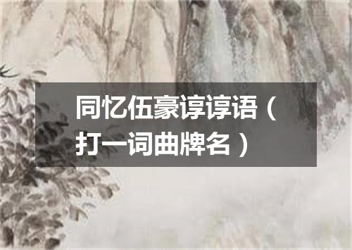 同忆伍豪谆谆语（打一词曲牌名）
