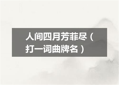 人间四月芳菲尽（打一词曲牌名）