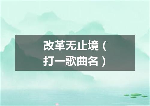 改革无止境（打一歌曲名）