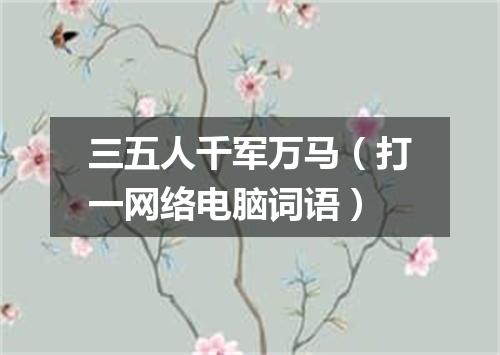 三五人千军万马（打一网络电脑词语）