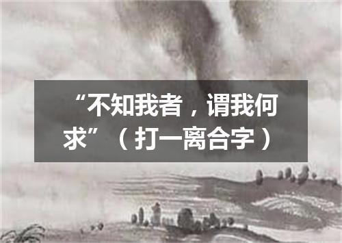 “不知我者，谓我何求”（打一离合字）