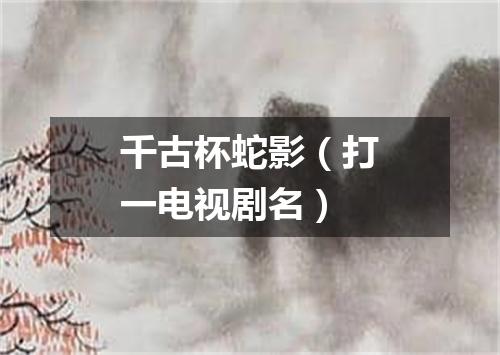 千古杯蛇影（打一电视剧名）