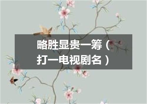 略胜显贵一筹（打一电视剧名）