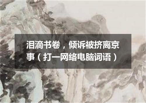 泪滴书卷，倾诉被挤离京事（打一网络电脑词语）