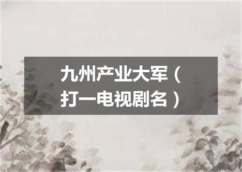 九州产业大军（打一电视剧名）
