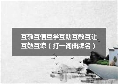 互敬互信互学互助互教互让互勉互谅（打一词曲牌名）