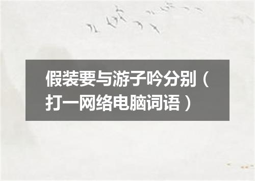 假装要与游子吟分别（打一网络电脑词语）
